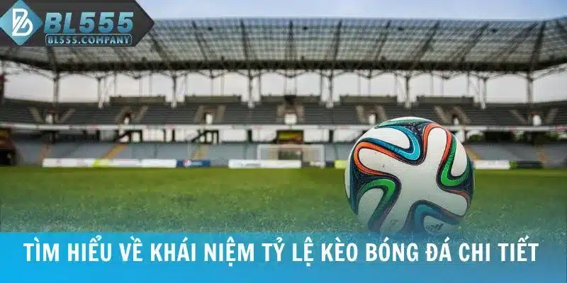 Tìm hiểu về khái niệm tỷ lệ kèo bóng đá chi tiết